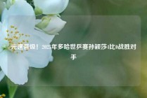 光速晋级！2025年多哈世乒赛孙颖莎4比0战胜对手