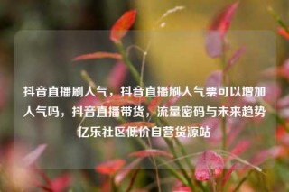 抖音直播刷人气，抖音直播刷人气票可以增加人气吗，抖音直播带货，流量密码与未来趋势亿乐社区低价自营货源站