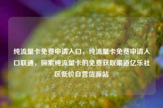 纯流量卡免费申请入口，纯流量卡免费申请入口联通，探索纯流量卡的免费获取渠道亿乐社区低价自营货源站