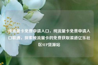 纯流量卡免费申请入口，纯流量卡免费申请入口联通，探索纯流量卡的免费获取渠道亿乐社区SUP货源站