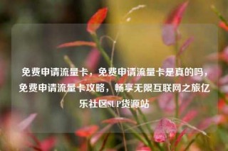 免费申请流量卡，免费申请流量卡是真的吗，免费申请流量卡攻略，畅享无限互联网之旅亿乐社区SUP货源站
