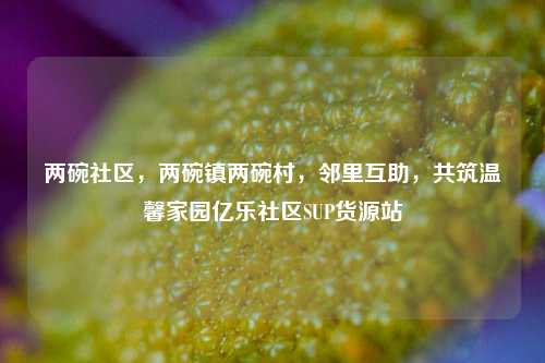 两碗社区	，两碗镇两碗村，邻里互助，共筑温馨家园亿乐社区SUP货源站  第1张