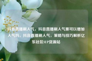抖音直播刷人气，抖音直播刷人气票可以增加人气吗，抖音直播刷人气，策略与技巧解析亿乐社区SUP货源站