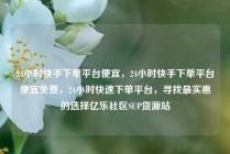 24小时快手下单平台便宜，24小时快手下单平台便宜免费，24小时快速下单平台，寻找最实惠的选择亿乐社区SUP货源站