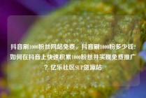 抖音刷1000粉丝网站免费，抖音刷1000粉多少钱?如何在抖音上快速积累1000粉丝并实现免费推广？亿乐社区SUP货源站